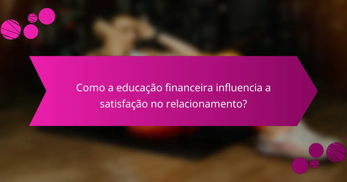 Como a educação financeira influencia a satisfação no relacionamento?