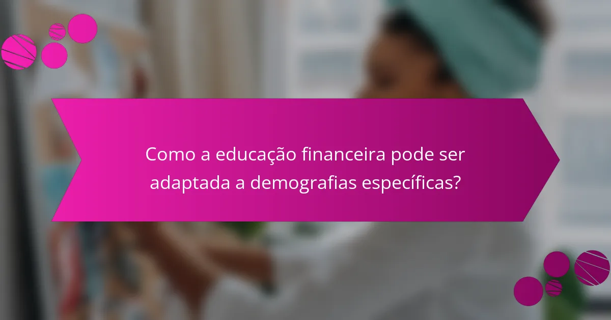 Como a educação financeira pode ser adaptada a demografias específicas?