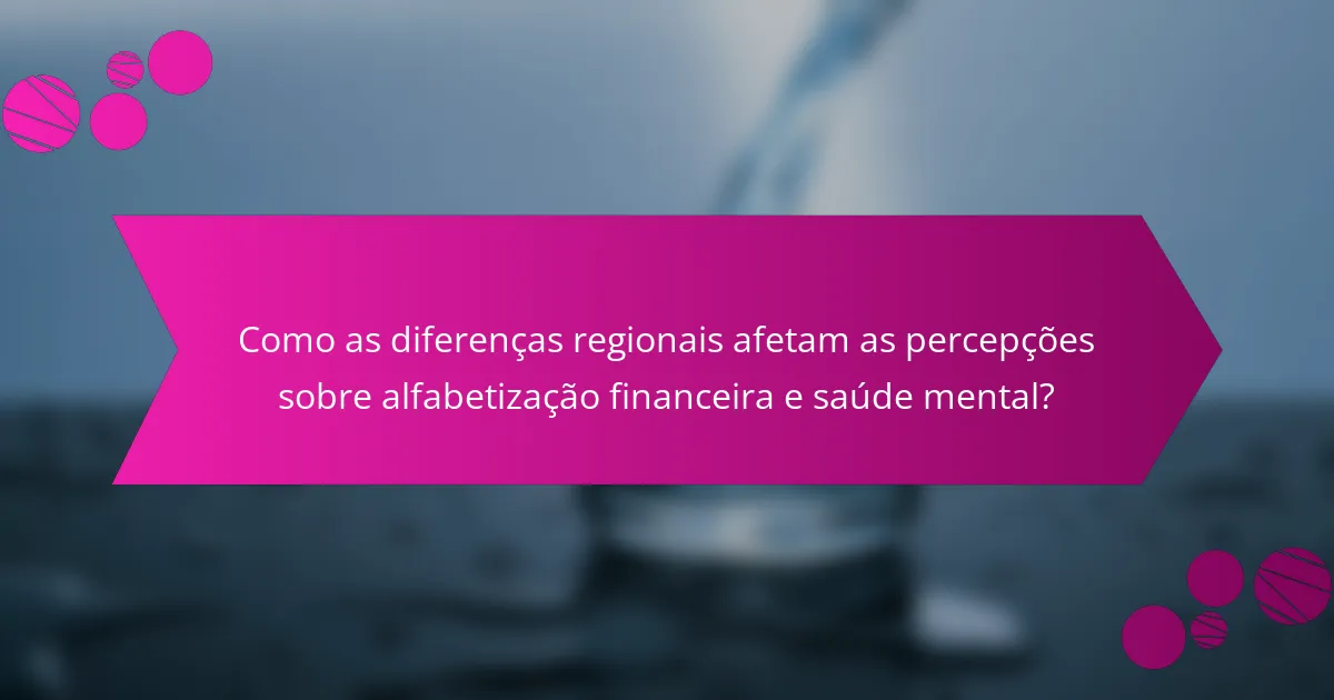 Como as diferenças regionais afetam as percepções sobre alfabetização financeira e saúde mental?