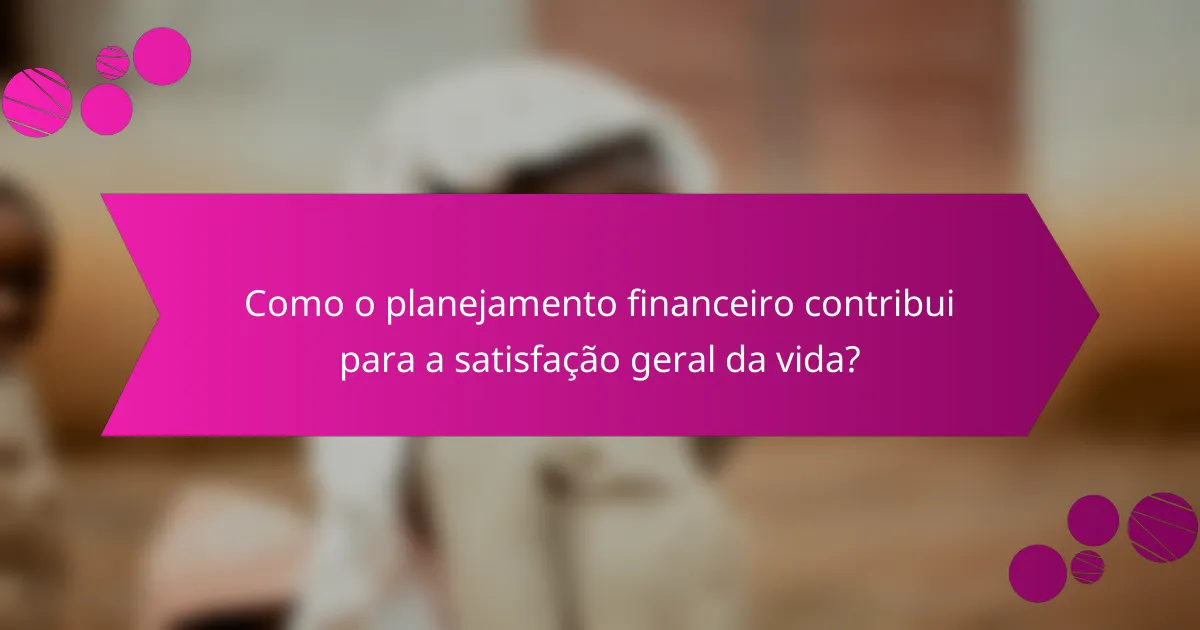 Como o planejamento financeiro contribui para a satisfação geral da vida?