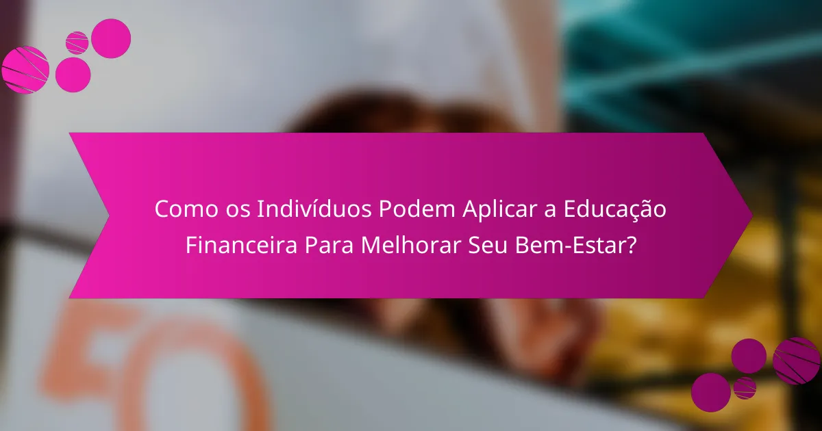 Como os Indivíduos Podem Aplicar a Educação Financeira Para Melhorar Seu Bem-Estar?
