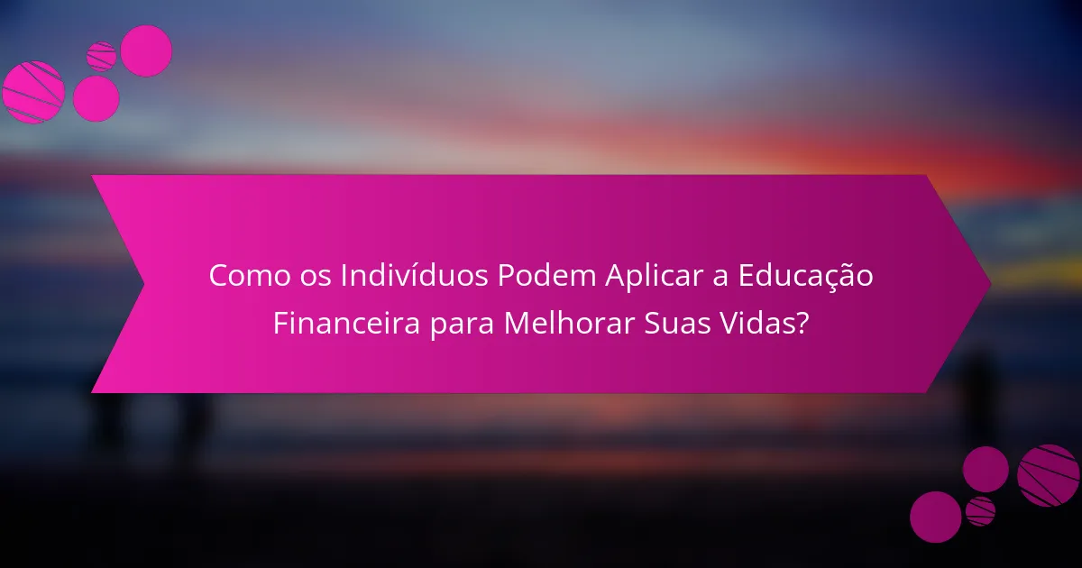 Como os Indivíduos Podem Aplicar a Educação Financeira para Melhorar Suas Vidas?