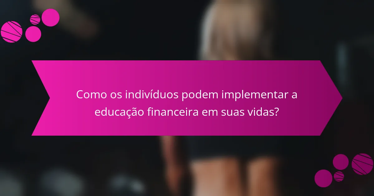Como os indivíduos podem implementar a educação financeira em suas vidas?