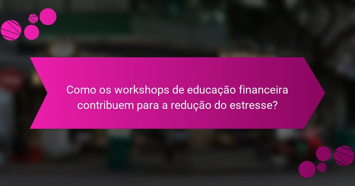 Como os workshops de educação financeira contribuem para a redução do estresse?