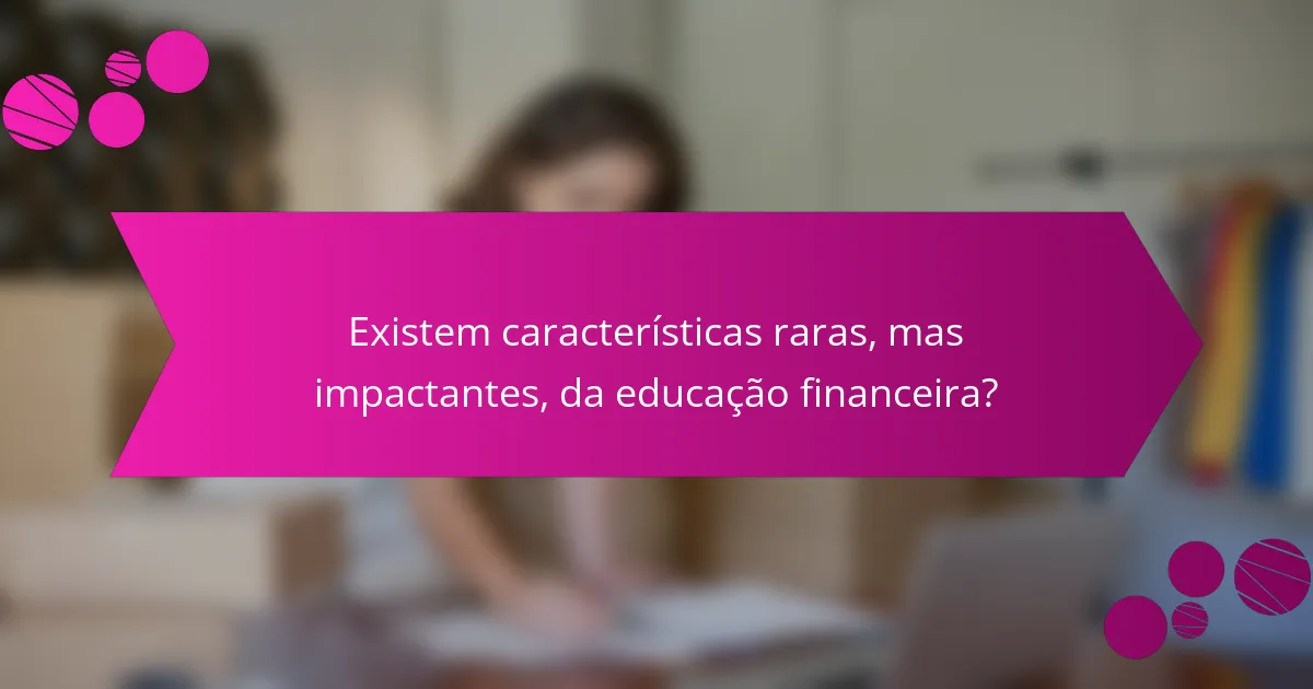 Existem características raras, mas impactantes, da educação financeira?