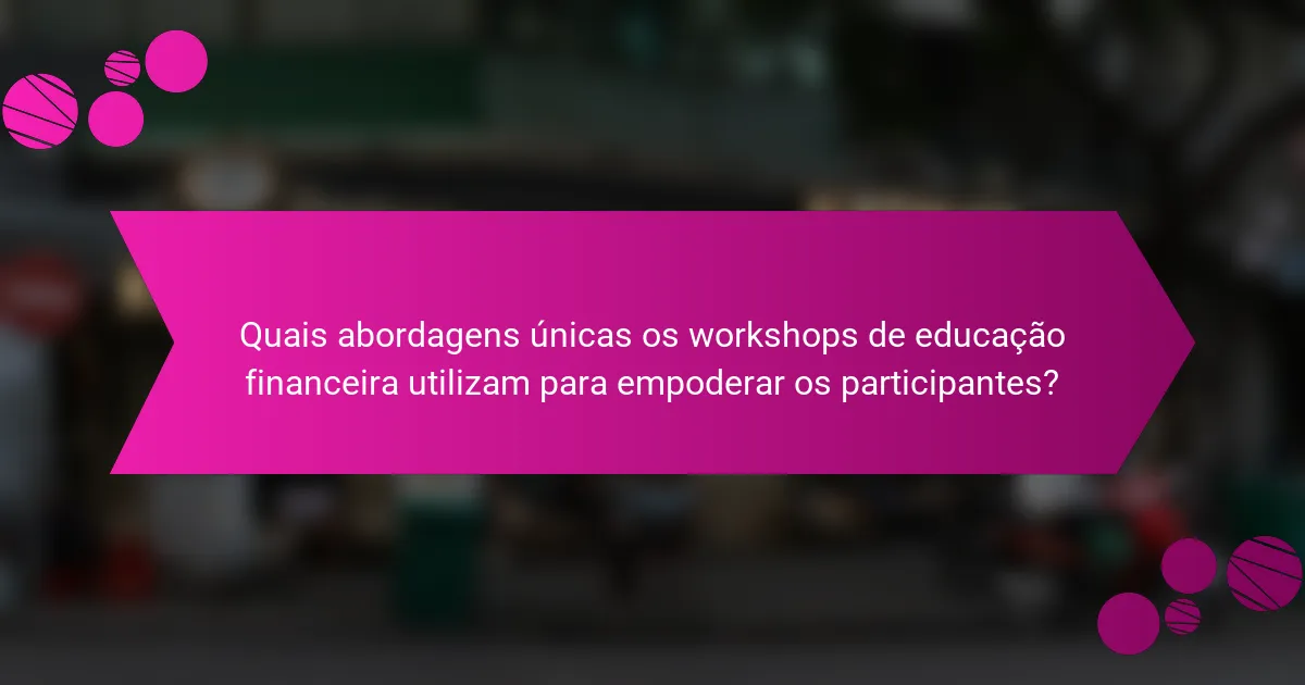 Quais abordagens únicas os workshops de educação financeira utilizam para empoderar os participantes?