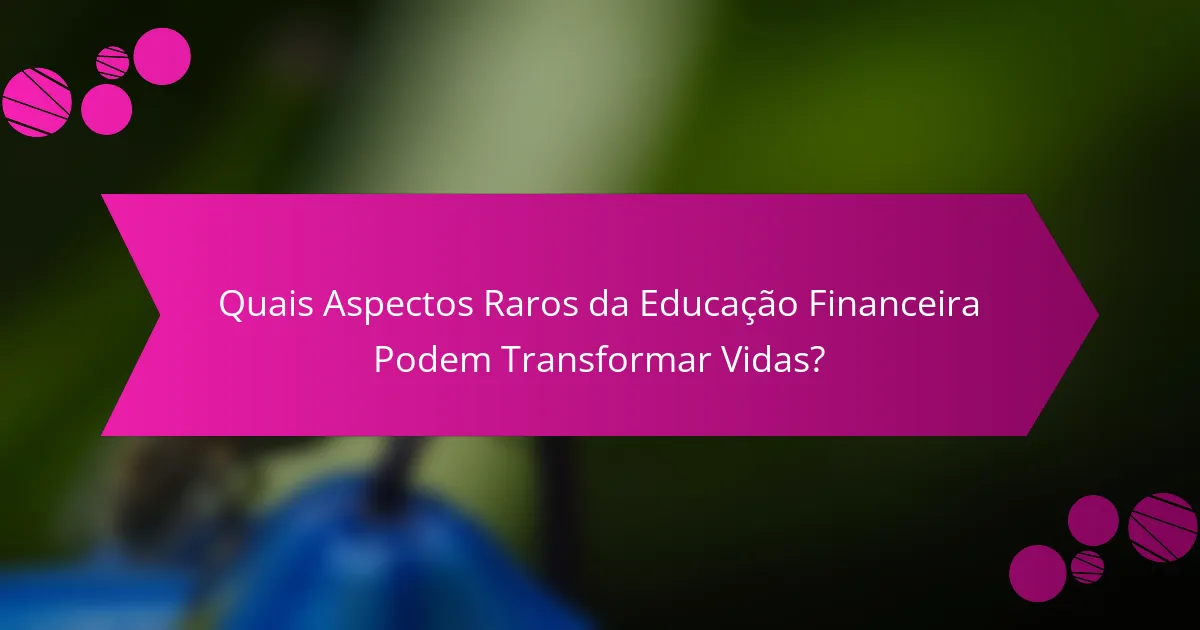Quais Aspectos Raros da Educação Financeira Podem Transformar Vidas?