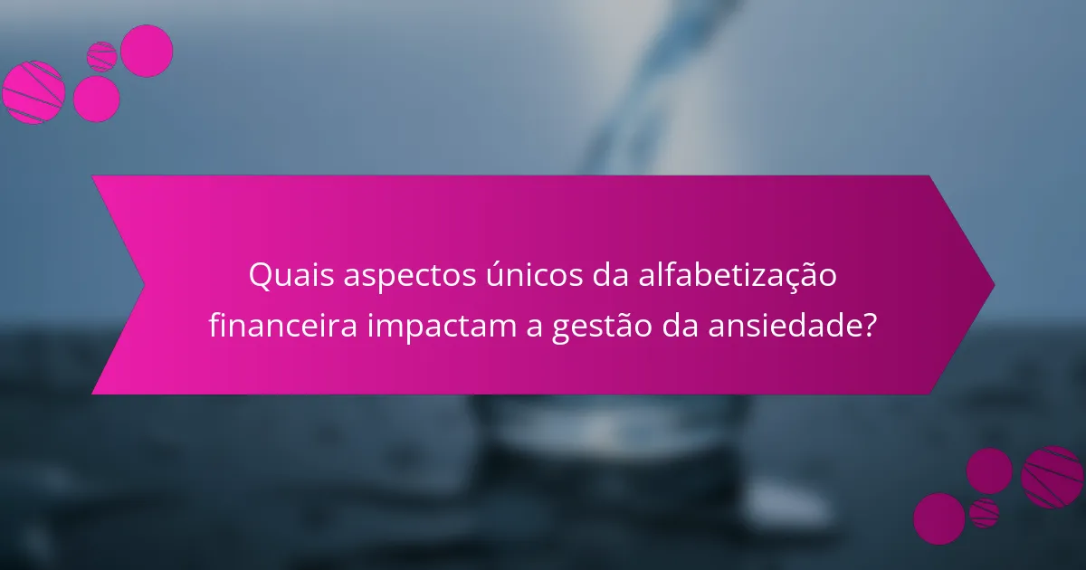 Quais aspectos únicos da alfabetização financeira impactam a gestão da ansiedade?
