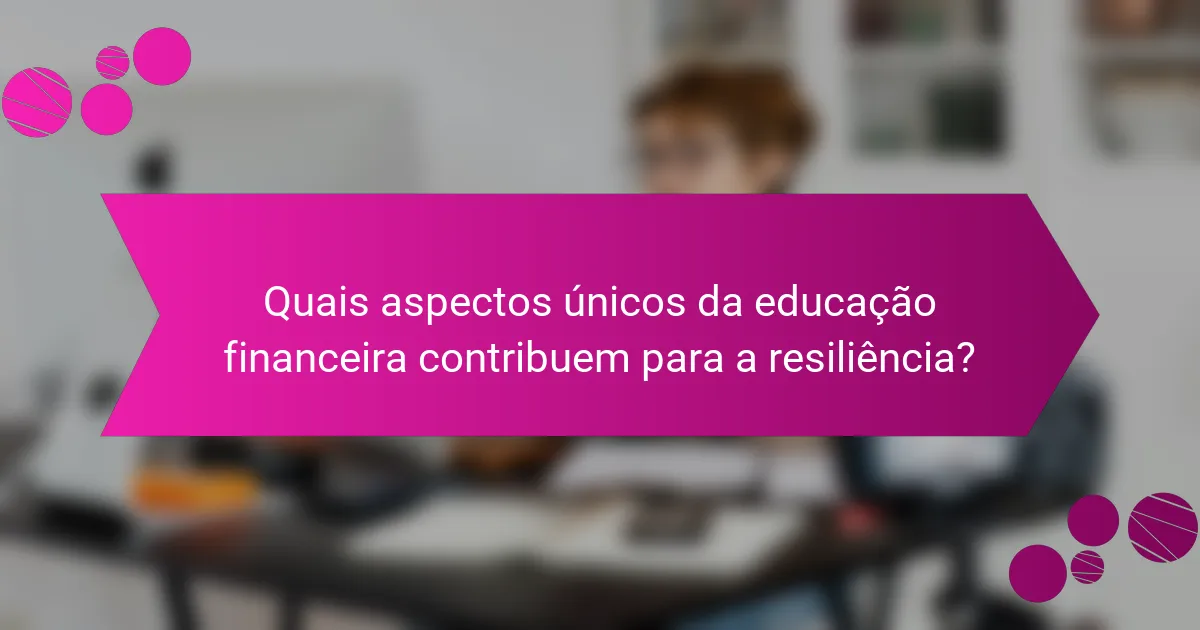 Quais aspectos únicos da educação financeira contribuem para a resiliência?