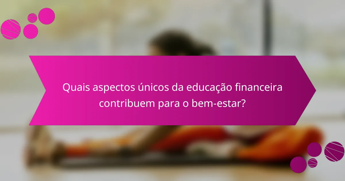 Quais aspectos únicos da educação financeira contribuem para o bem-estar?