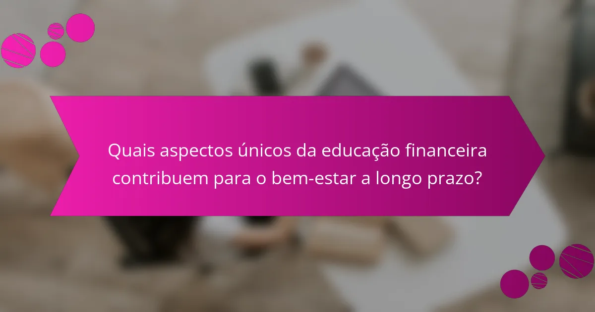 Quais aspectos únicos da educação financeira contribuem para o bem-estar a longo prazo?