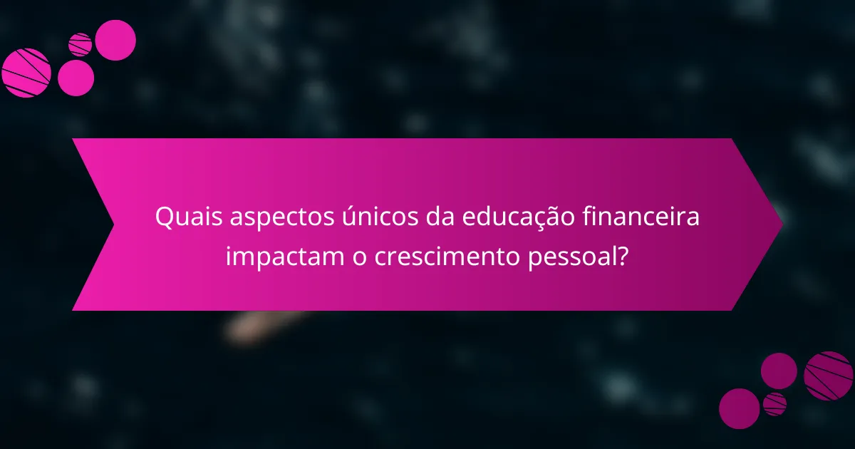 Quais aspectos únicos da educação financeira impactam o crescimento pessoal?