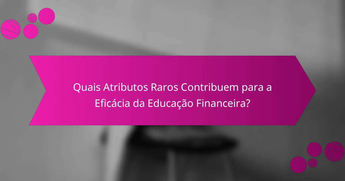 Quais Atributos Raros Contribuem para a Eficácia da Educação Financeira?
