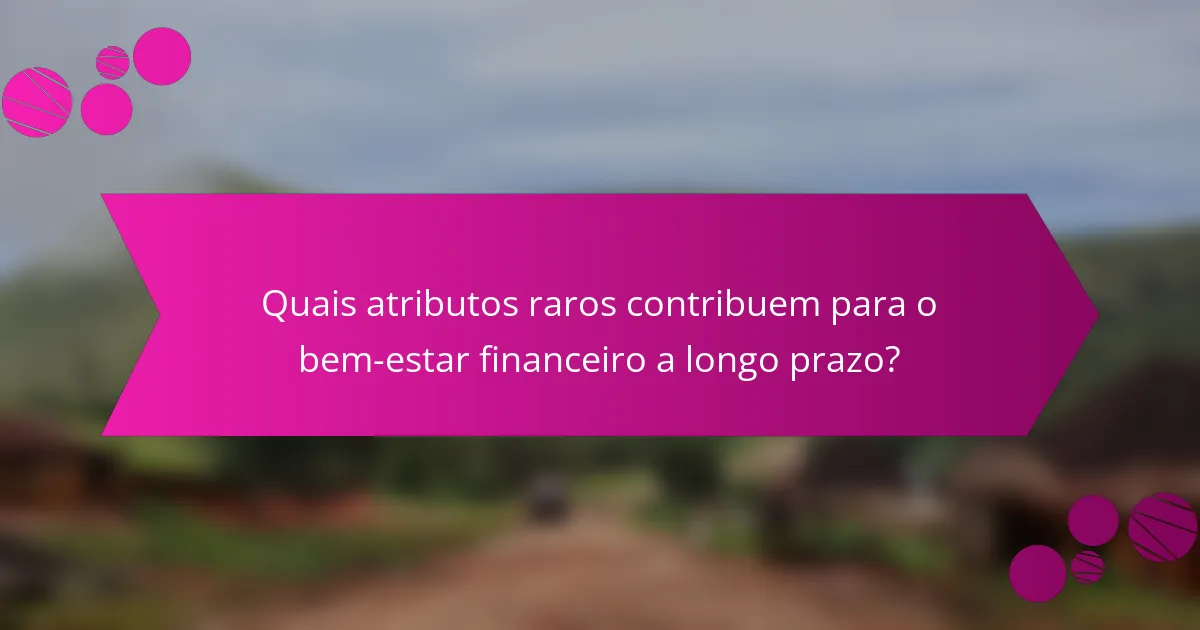 Quais atributos raros contribuem para o bem-estar financeiro a longo prazo?