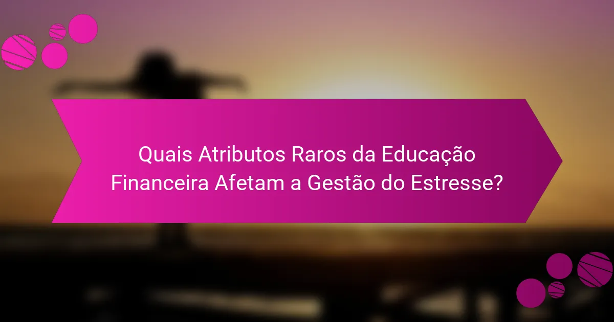 Quais Atributos Raros da Educação Financeira Afetam a Gestão do Estresse?