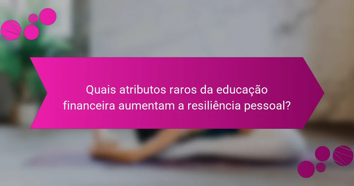 Quais atributos raros da educação financeira aumentam a resiliência pessoal?