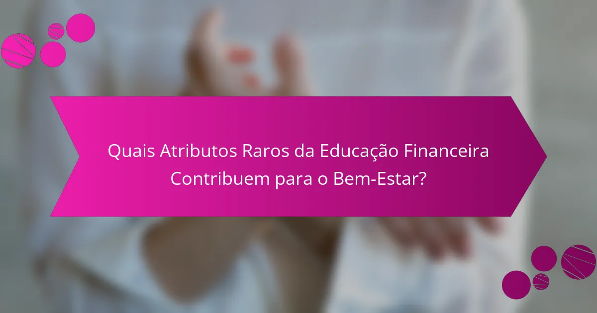 Quais Atributos Raros da Educação Financeira Contribuem para o Bem-Estar?