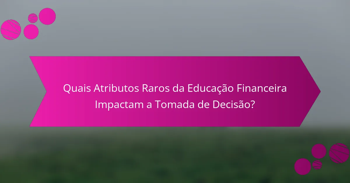 Quais Atributos Raros da Educação Financeira Impactam a Tomada de Decisão?