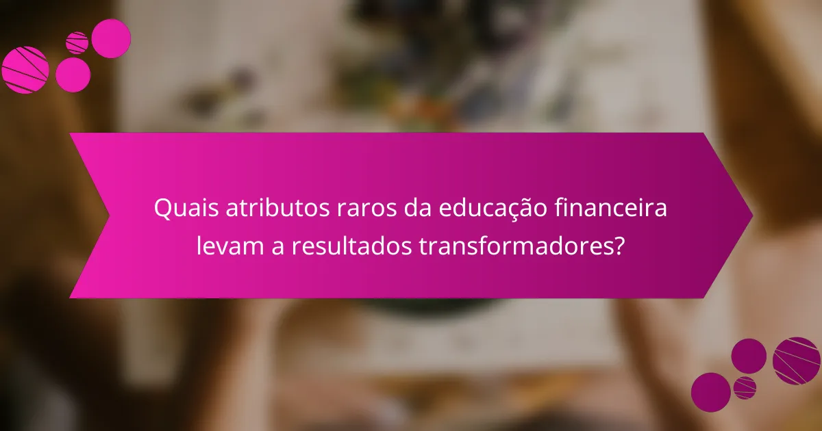 Quais atributos raros da educação financeira levam a resultados transformadores?