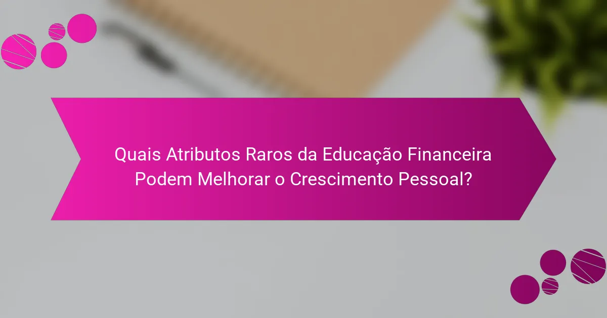 Quais Atributos Raros da Educação Financeira Podem Melhorar o Crescimento Pessoal?