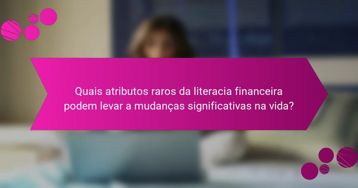 Quais atributos raros da literacia financeira podem levar a mudanças significativas na vida?