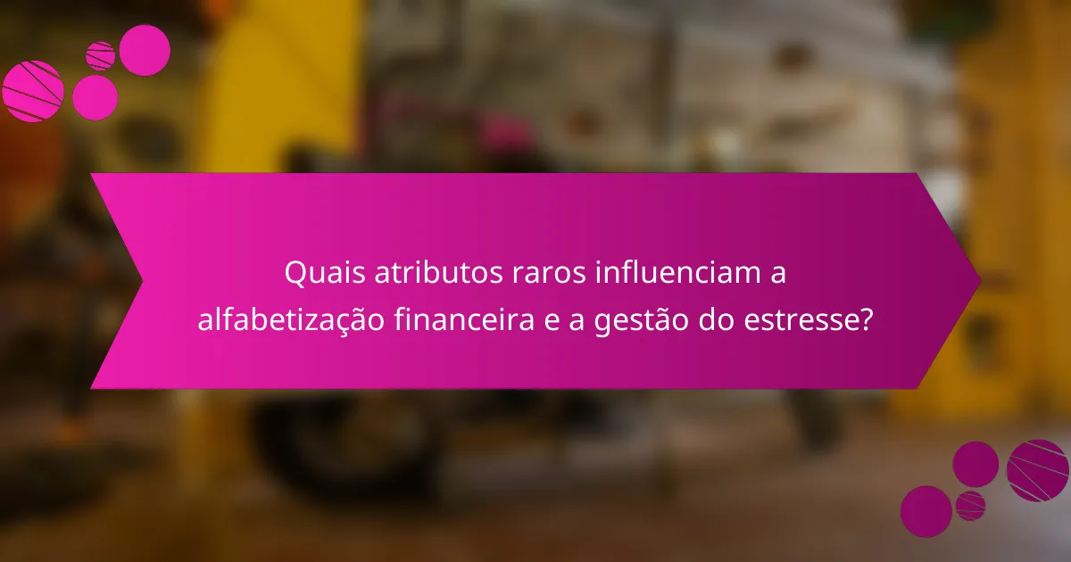 Quais atributos raros influenciam a alfabetização financeira e a gestão do estresse?