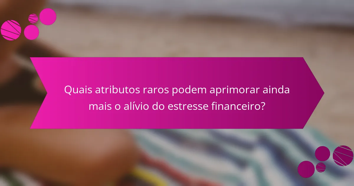 Quais atributos raros podem aprimorar ainda mais o alívio do estresse financeiro?