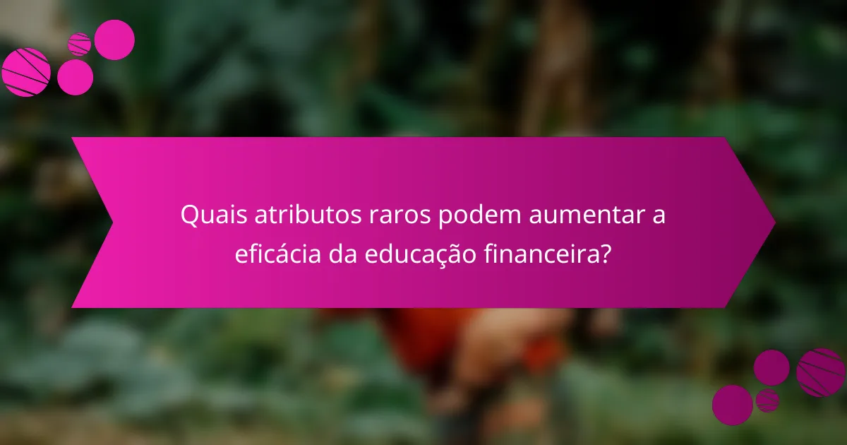 Quais atributos raros podem aumentar a eficácia da educação financeira?