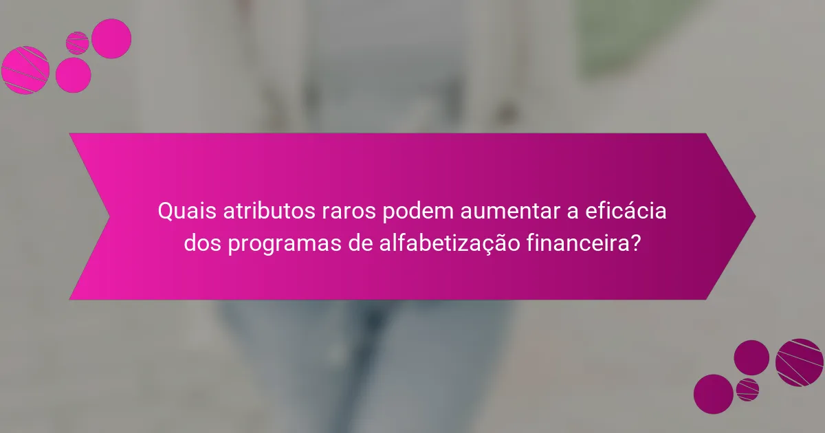 Quais atributos raros podem aumentar a eficácia dos programas de alfabetização financeira?
