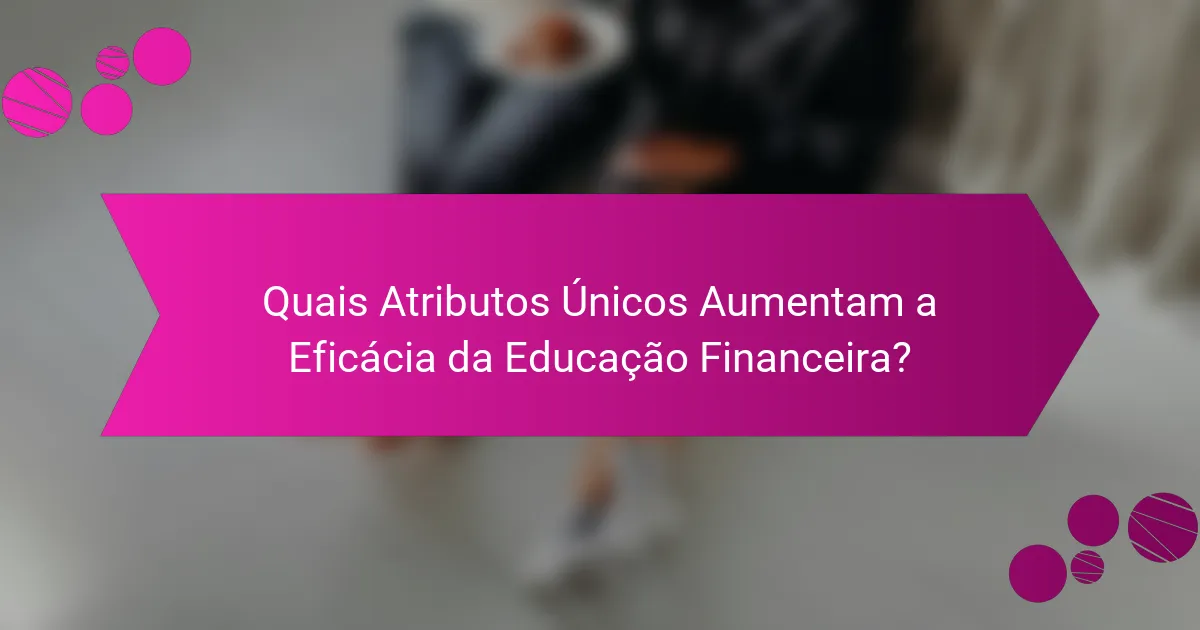 Quais Atributos Únicos Aumentam a Eficácia da Educação Financeira?