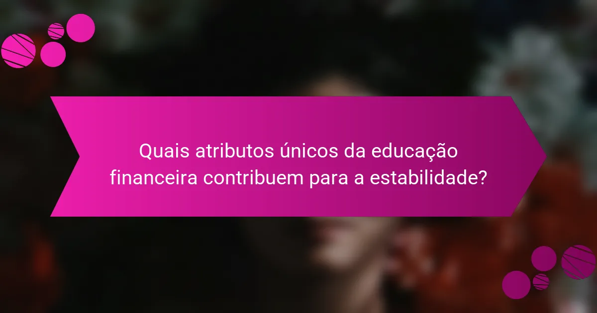 Quais atributos únicos da educação financeira contribuem para a estabilidade?