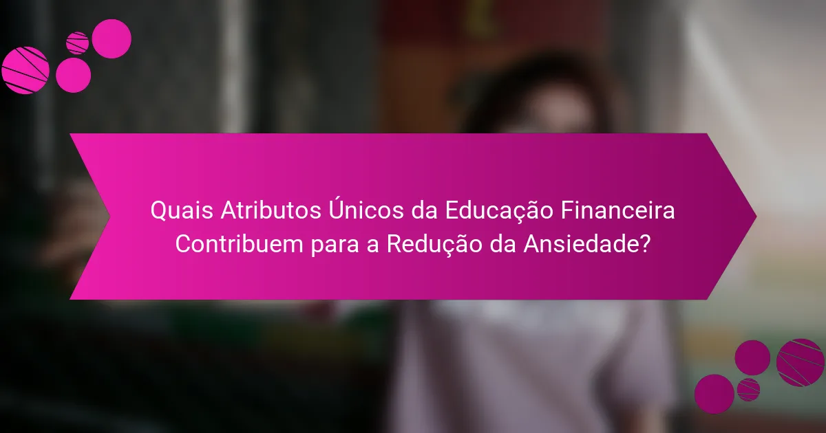 Quais Atributos Únicos da Educação Financeira Contribuem para a Redução da Ansiedade?