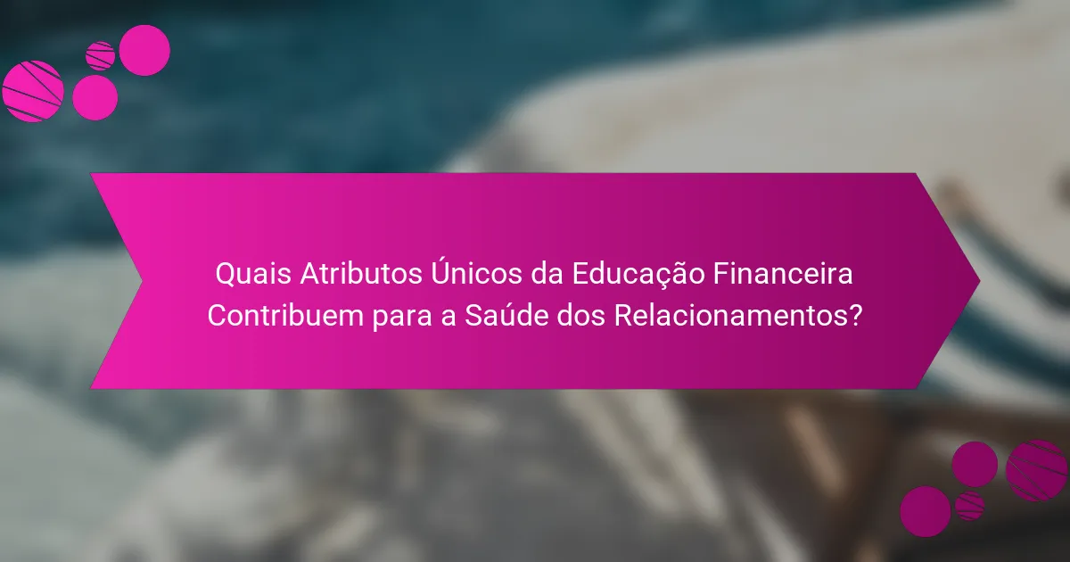 Quais Atributos Únicos da Educação Financeira Contribuem para a Saúde dos Relacionamentos?