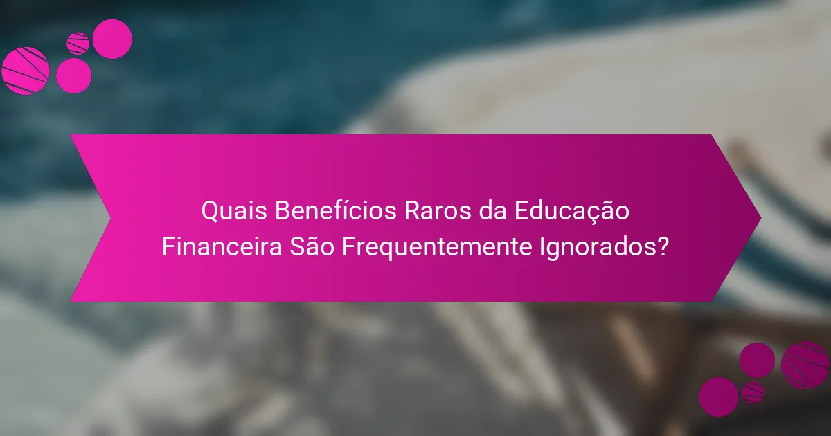 Quais Benefícios Raros da Educação Financeira São Frequentemente Ignorados?