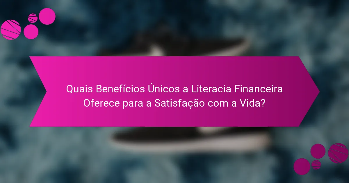 Quais Benefícios Únicos a Literacia Financeira Oferece para a Satisfação com a Vida?