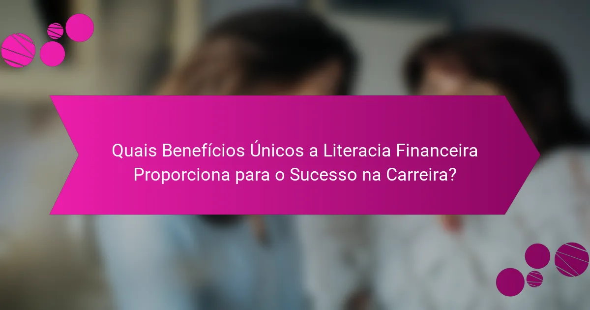 Quais Benefícios Únicos a Literacia Financeira Proporciona para o Sucesso na Carreira?