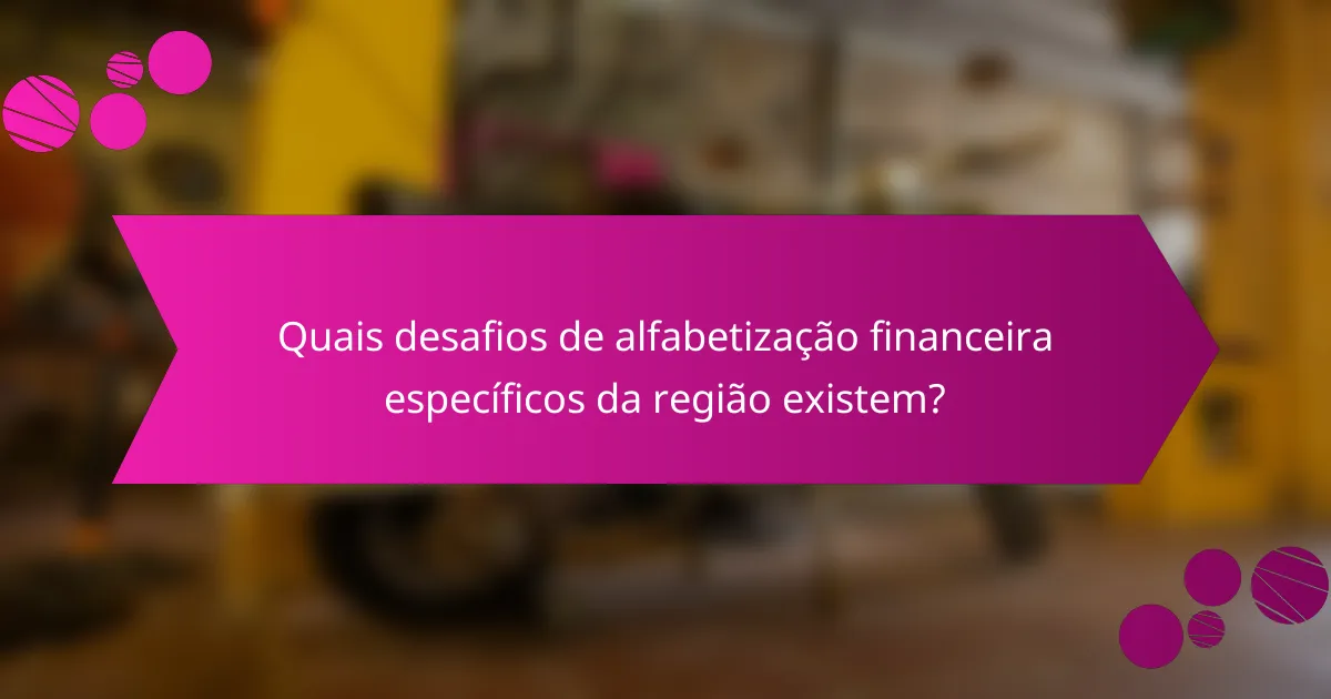 Quais desafios de alfabetização financeira específicos da região existem?