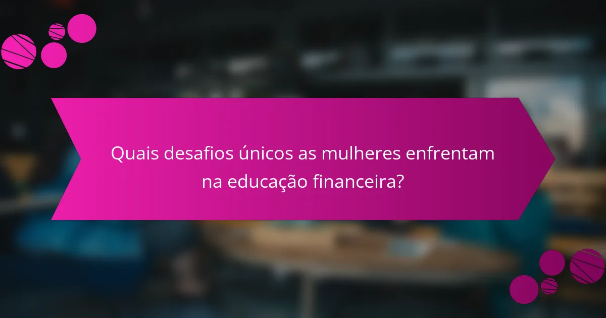 Quais desafios únicos as mulheres enfrentam na educação financeira?
