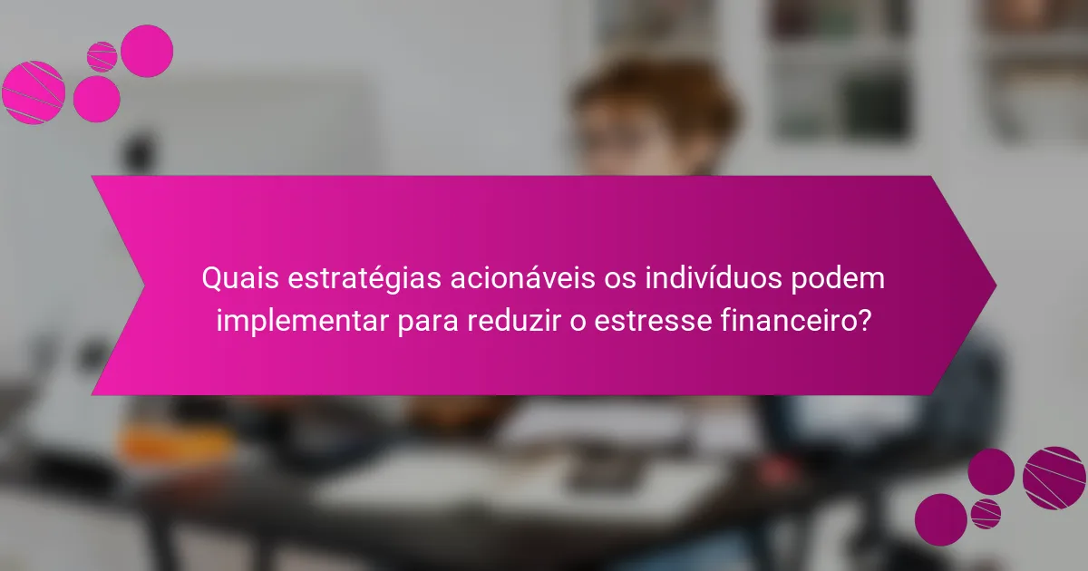 Quais estratégias acionáveis os indivíduos podem implementar para reduzir o estresse financeiro?