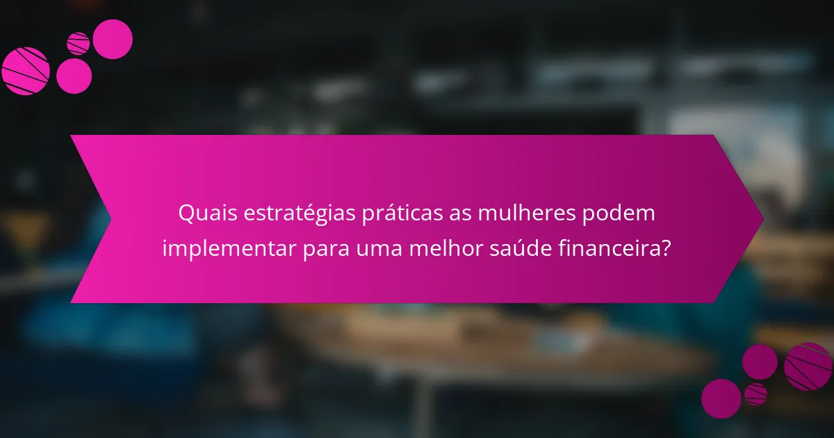 Quais estratégias práticas as mulheres podem implementar para uma melhor saúde financeira?