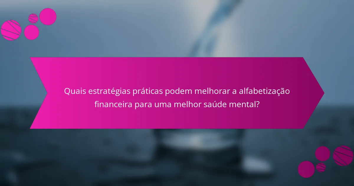 Quais estratégias práticas podem melhorar a alfabetização financeira para uma melhor saúde mental?