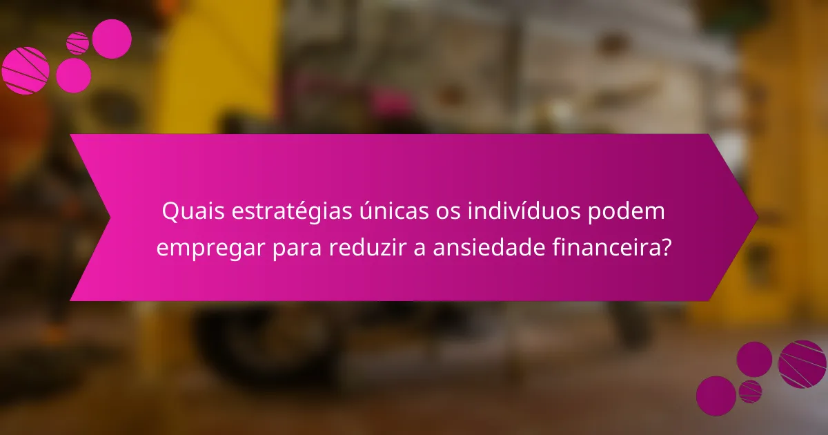 Quais estratégias únicas os indivíduos podem empregar para reduzir a ansiedade financeira?