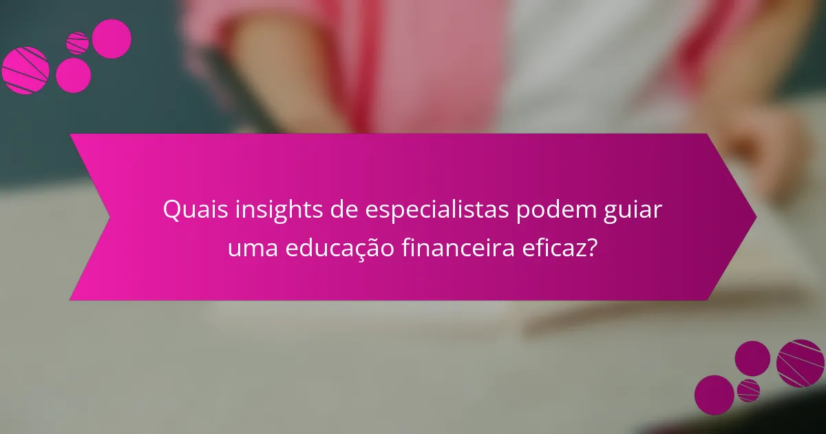 Quais insights de especialistas podem guiar uma educação financeira eficaz?