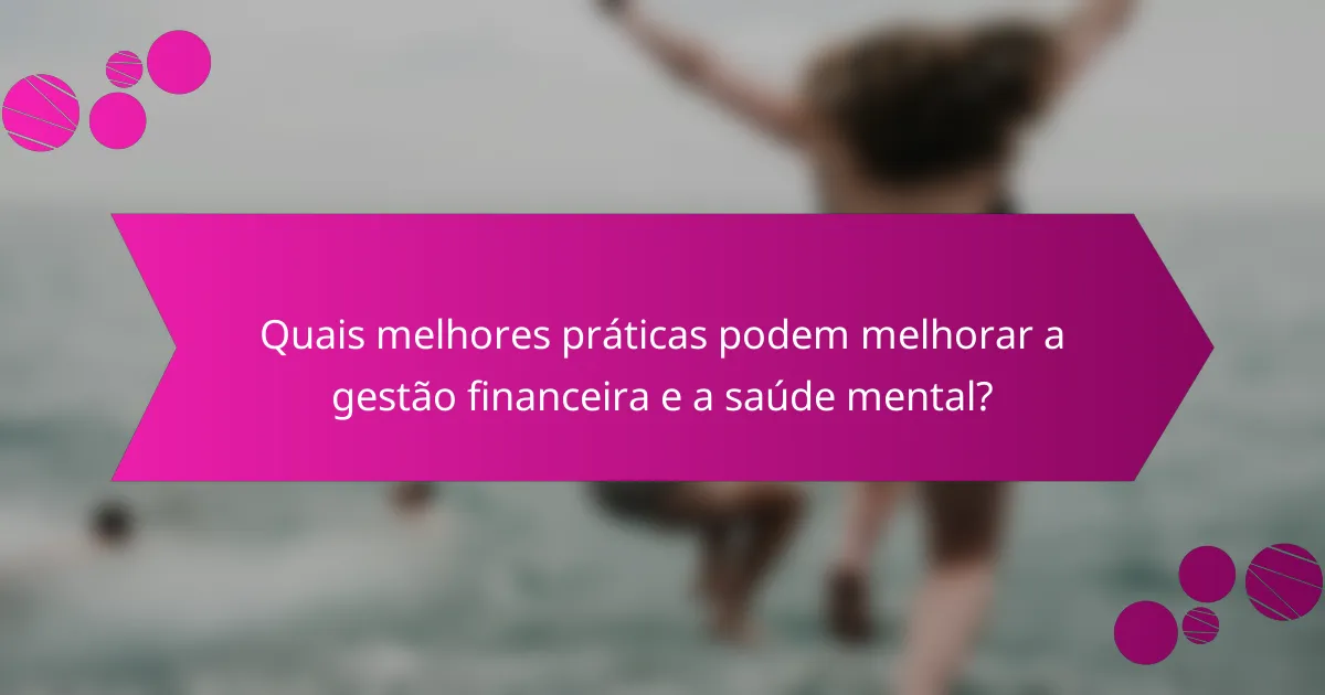 Quais melhores práticas podem melhorar a gestão financeira e a saúde mental?