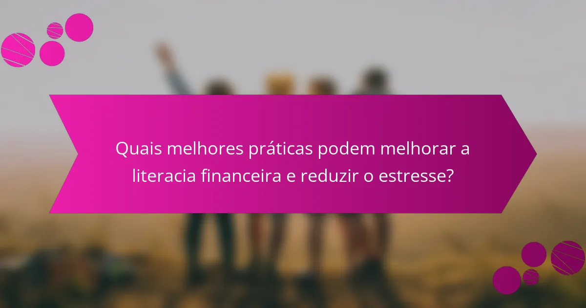 Quais melhores práticas podem melhorar a literacia financeira e reduzir o estresse?
