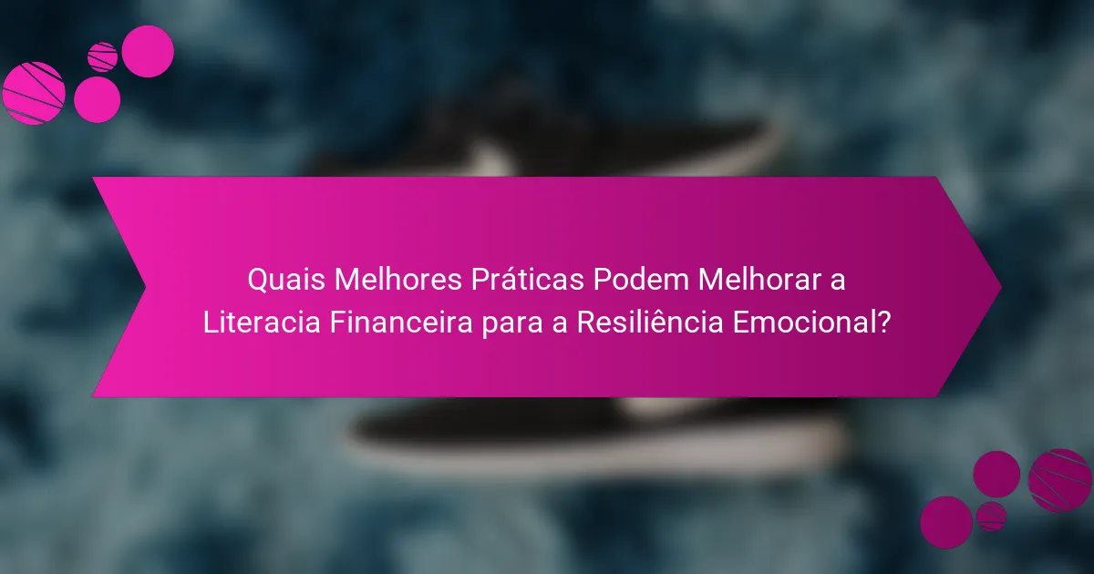 Quais Melhores Práticas Podem Melhorar a Literacia Financeira para a Resiliência Emocional?