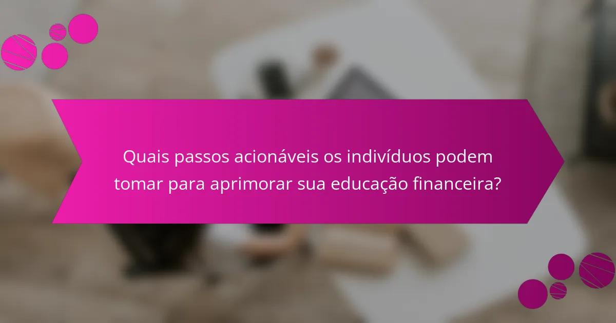 Quais passos acionáveis os indivíduos podem tomar para aprimorar sua educação financeira?