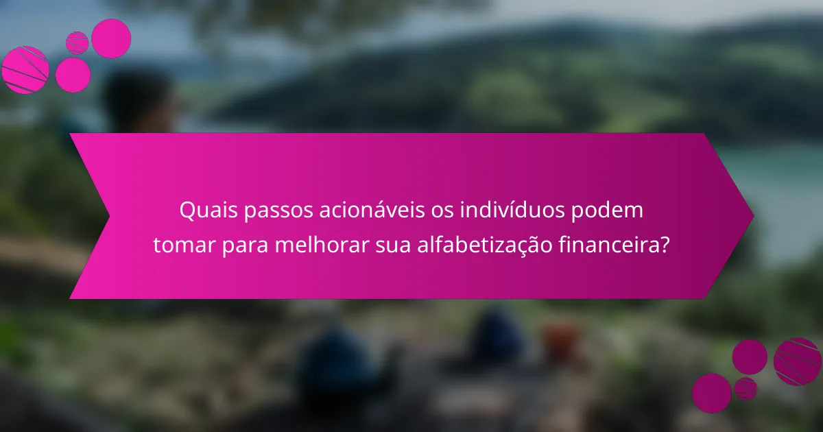 Quais passos acionáveis os indivíduos podem tomar para melhorar sua alfabetização financeira?