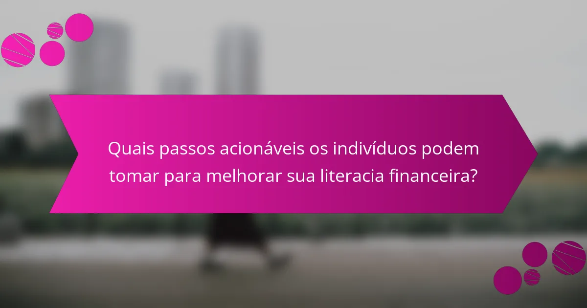 Quais passos acionáveis os indivíduos podem tomar para melhorar sua literacia financeira?