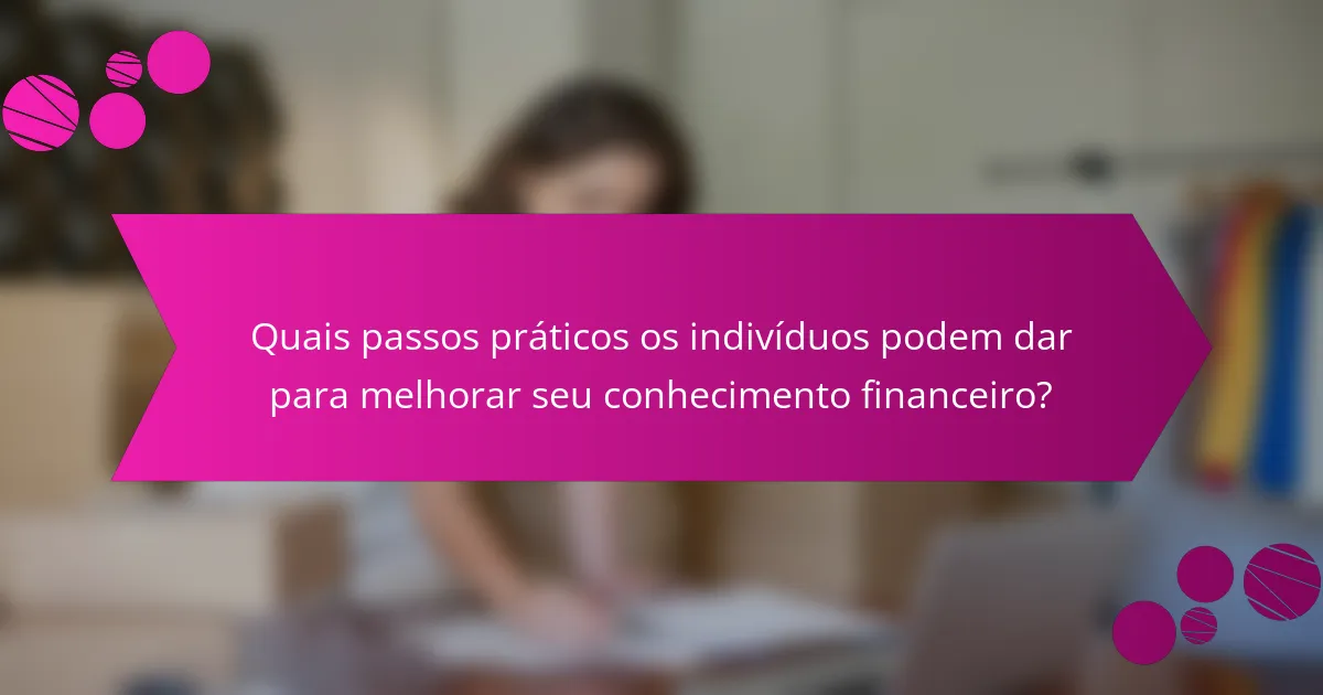 Quais passos práticos os indivíduos podem dar para melhorar seu conhecimento financeiro?